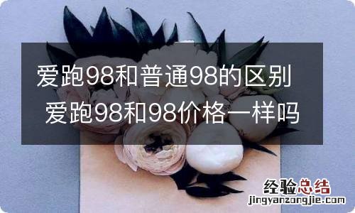 爱跑98和普通98的区别 爱跑98和98价格一样吗