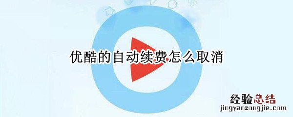 优酷中的自动续费怎么取消 优酷的自动续费怎么取消