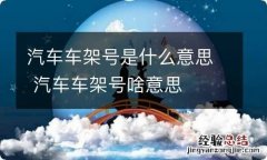 汽车车架号是什么意思 汽车车架号啥意思