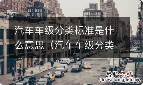 汽车车级分类标准是什么意思呀 汽车车级分类标准是什么意思