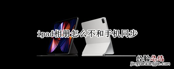 ipad相册怎么不和手机同步 为什么ipad相册和手机不能同步