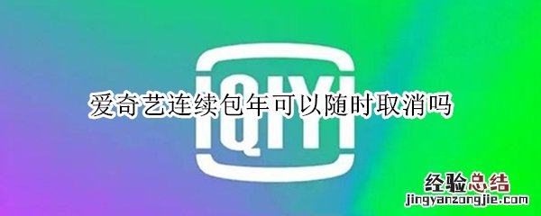 爱奇艺连续包年可以随时取消吗 爱奇艺会员连续包年可以随时取消吗