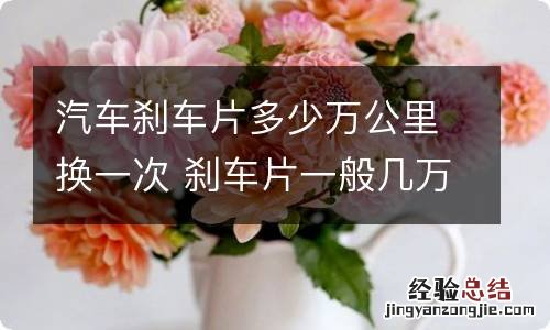 汽车刹车片多少万公里换一次 刹车片一般几万公里换一次