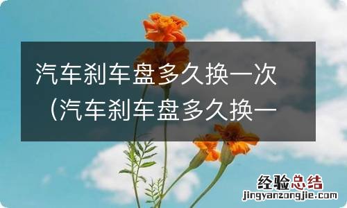 汽车刹车盘多久换一次 汽车之家 汽车刹车盘多久换一次