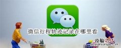 行程轨迹微信怎么查 微信行程轨迹记录在哪里看