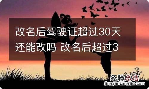 改名后驾驶证超过30天还能改吗 改名后超过30天没去更改驾驶证