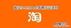 淘宝小二介入会看聊天记录吗 淘宝小二介入能看到聊天记录吗