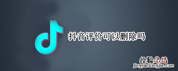 抖音评价怎么删除? 抖音评价可以删除吗