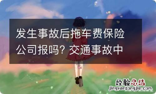 发生事故后拖车费保险公司报吗? 交通事故中拖车费保险公司赔吗