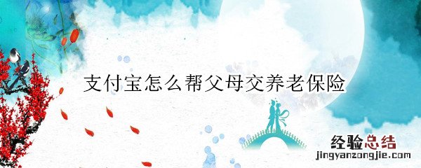 支付宝怎么帮父母交养老保险 支付宝如何帮父母交养老保险