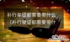 补行驶证都需要带什么 补行车证都需要带什么