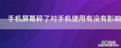 手机屏幕碎了对手机有影响吗 手机屏幕碎了对手机使用有没有影响