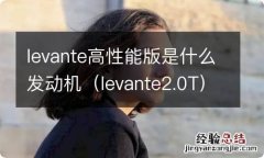 levante2.0T levante高性能版是什么发动机