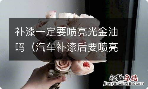 汽车补漆后要喷亮油吗 补漆一定要喷亮光金油吗