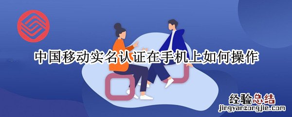 移动手机实名认证办理 中国移动实名认证在手机上如何操作