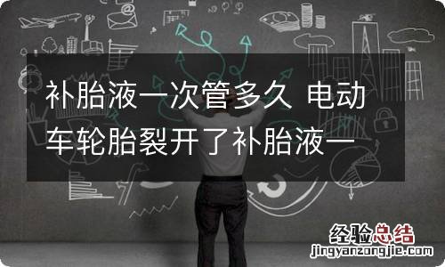 补胎液一次管多久 电动车轮胎裂开了补胎液一次管多久