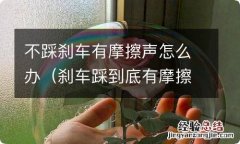 刹车踩到底有摩擦声 不踩刹车有摩擦声怎么办