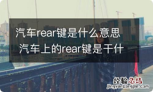 汽车rear键是什么意思 汽车上的rear键是干什么用的
