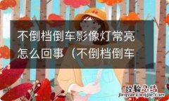 不倒档倒车影像灯常亮怎么回事呢 不倒档倒车影像灯常亮怎么回事