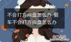 不会打方向盘怎么办 倒车不会打方向盘怎么办