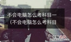 不会电脑怎么考科目一也不会打自己的名字怎么办? 不会电脑怎么考科目一