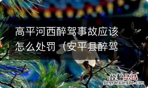 安平县醉驾案件 高平河西醉驾事故应该怎么处罚