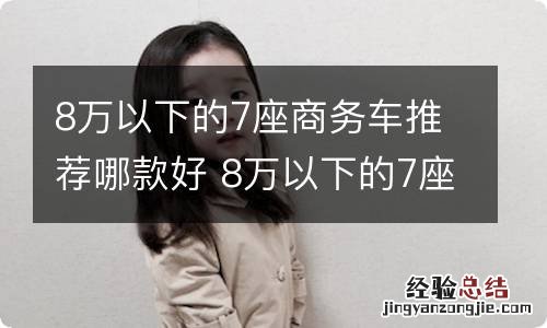 8万以下的7座商务车推荐哪款好 8万以下的7座商务车推荐哪款好开