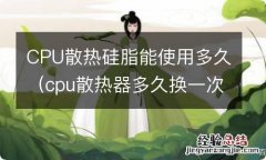 cpu散热器多久换一次硅脂? CPU散热硅脂能使用多久