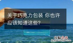 关于巧克力包装 你也许应该知道这些？