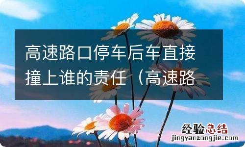 高速路口停车后车直接撞上谁的责任大 高速路口停车后车直接撞上谁的责任