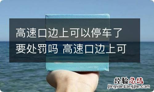 高速口边上可以停车了要处罚吗 高速口边上可以停车了要处罚吗扣分吗