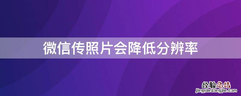 用微信发照片会不会影响分辨率 微信传照片会降低分辨率