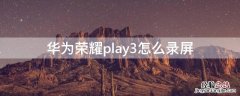 华为荣耀play3怎么录屏 华为荣耀play3怎么录屏视频