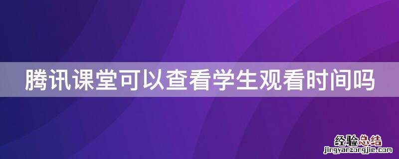 腾讯课堂可以查看学生观看时间吗