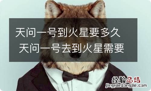 天问一号到火星要多久 天问一号去到火星需要多久