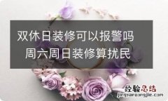 双休日装修可以报警吗周六周日装修算扰民吗