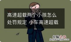 高速超载两个小孩怎么处罚规定 小车高速超载2个小孩怎么处罚规定