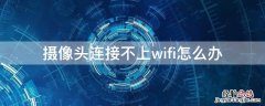 摄像头连接不上wifi怎么办 有线摄像头连接不上wifi怎么办