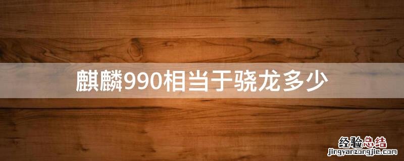 麒麟990相当于骁龙多少处理器 麒麟990相当于骁龙多少