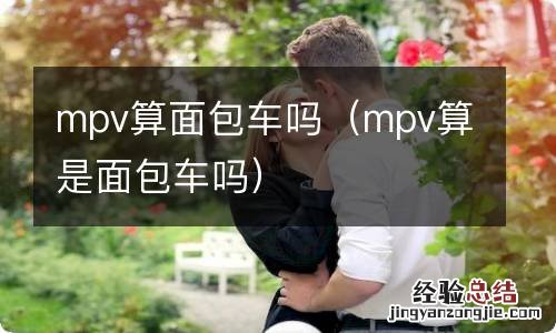 mpv算是面包车吗 mpv算面包车吗