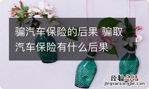 骗汽车保险的后果 骗取汽车保险有什么后果