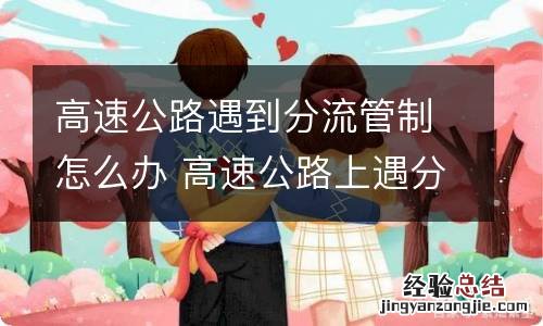 高速公路遇到分流管制怎么办 高速公路上遇分流交通管制时怎么办