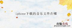 iphone下载的音乐文件在哪 iphone手机音乐文件在哪