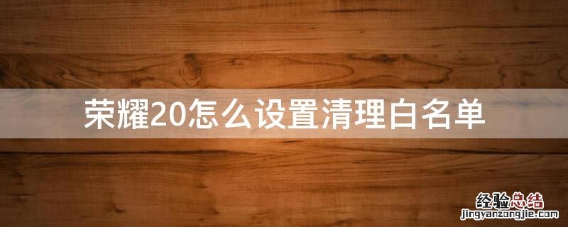 华为荣耀10一键清理白名单在哪里设置 荣耀20怎么设置清理白名单