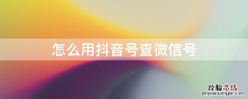 怎么用抖音号查微信号 抖音号如何查微信号