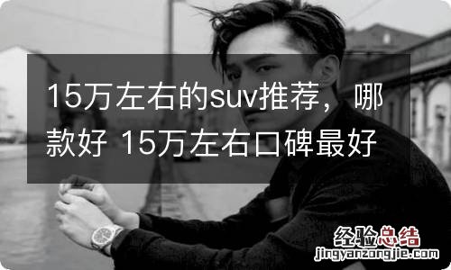 15万左右的suv推荐，哪款好 15万左右口碑最好的车suv车型