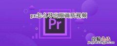 pr怎么导出原画质视频 pr怎么导出原画质视频avi