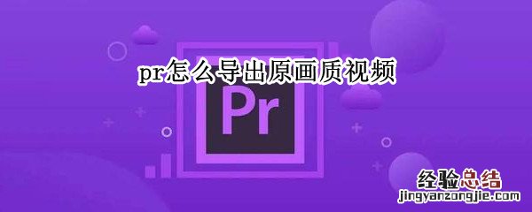 pr怎么导出原画质视频 pr怎么导出原画质视频avi