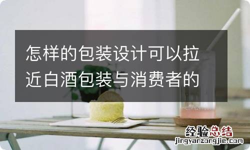 怎样的包装设计可以拉近白酒包装与消费者的距离？