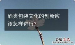 酒类包装文化的创新应该怎样进行？